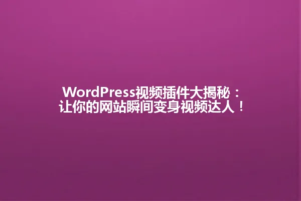 WordPress视频插件大揭秘:让你的网站瞬间变身视频达人! 一