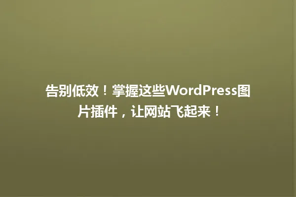 告别低效!掌握这些WordPress图片插件,让网站飞起来! 一