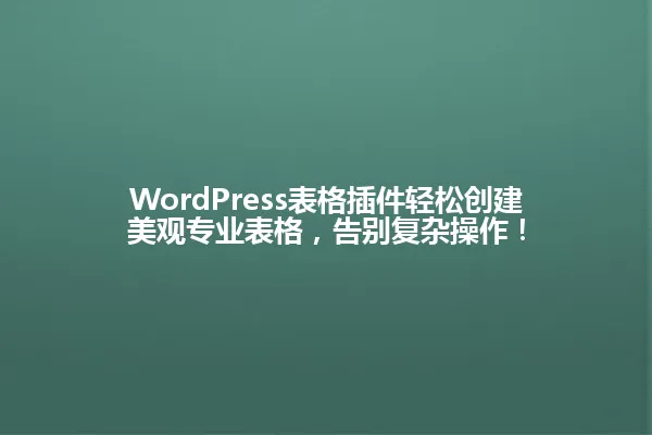 WordPress表格插件轻松创建美观专业表格，告别复杂操作！ 一