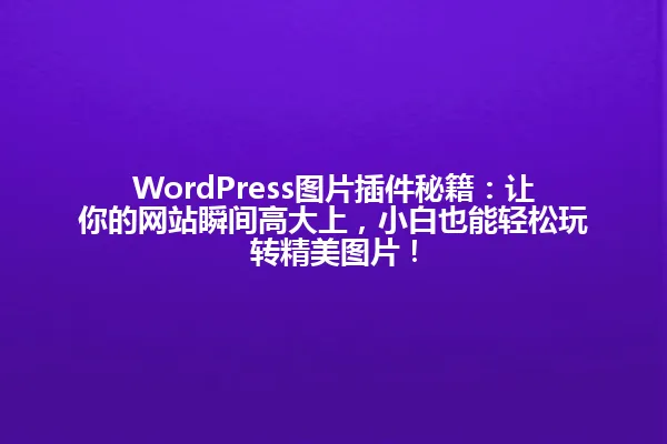 WordPress图片插件秘籍：让你的网站瞬间高大上，小白也能轻松玩转精美图片！ 一