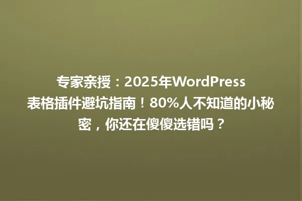 专家亲授：2025年WordPress表格插件避坑指南！80%人不知道的小秘密，你还在傻傻选错吗？ 一