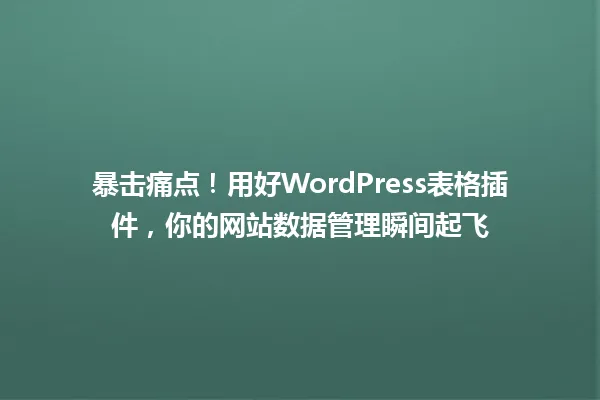 暴击痛点!用好WordPress表格插件,你的网站数据管理瞬间起飞 一