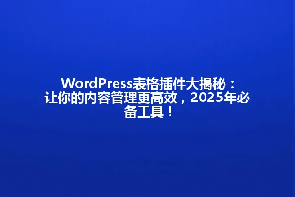 WordPress表格插件大揭秘:让你的内容管理更高效,2025年必备工具! 一