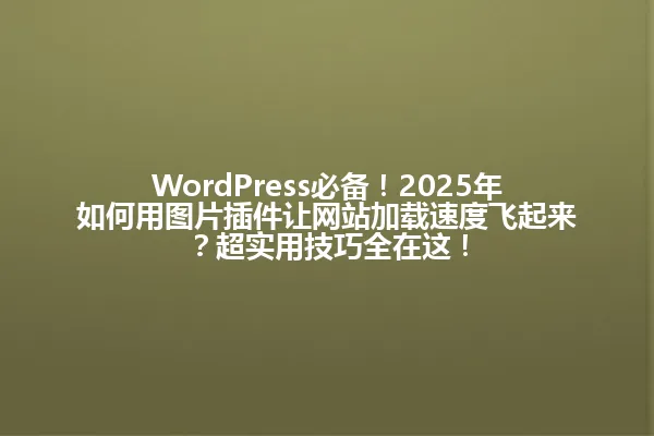 WordPress必备!2025年如何用图片插件让网站加载速度飞起来?超实用技巧全在这! 一
