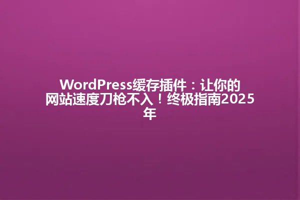 WordPress缓存插件：让你的网站速度刀枪不入！终极指南2025年 一