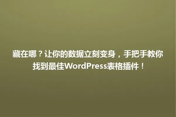 藏在哪？让你的数据立刻变身，手把手教你找到最佳WordPress表格插件！ 一