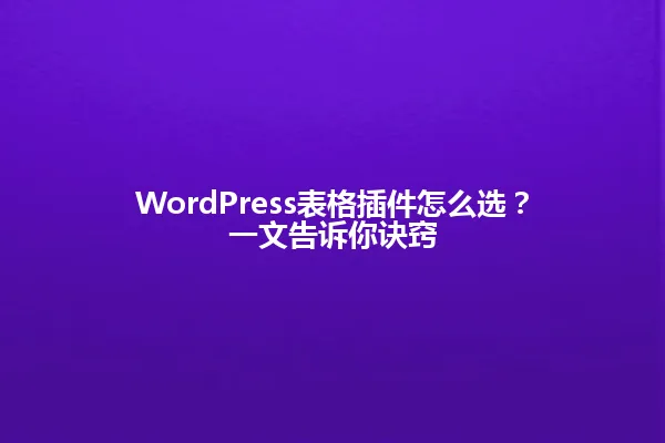 WordPress表格插件怎么选?一文告诉你诀窍 一