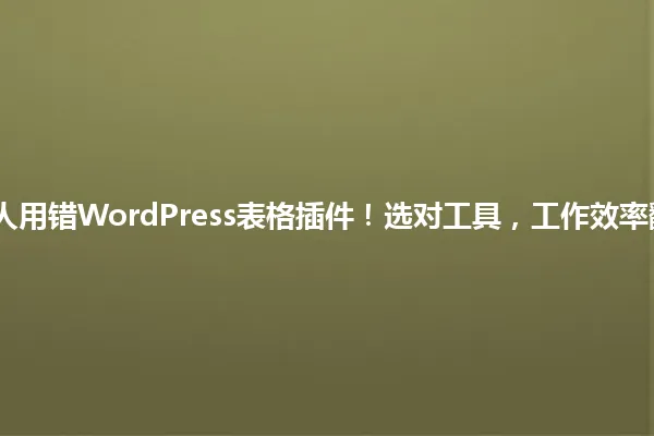 80%人用错WordPress表格插件!选对工具,工作效率翻倍? 一