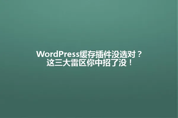WordPress缓存插件没选对?这三大雷区你中招了没! 一
