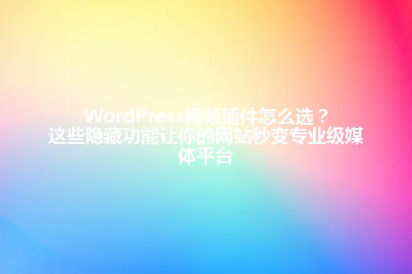 WordPress视频插件怎么选?这些隐藏功能让你的网站秒变专业级媒体平台 一