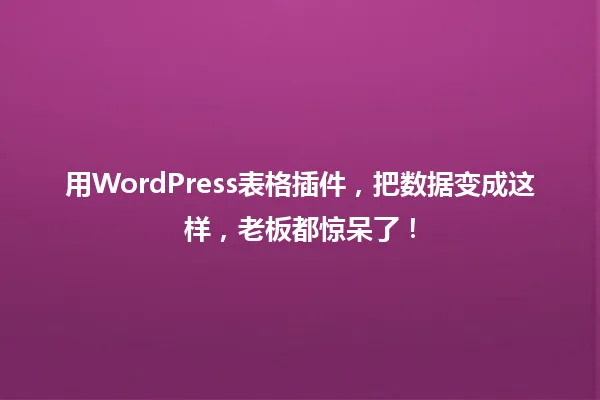 用WordPress表格插件,把数据变成这样,老板都惊呆了! 一