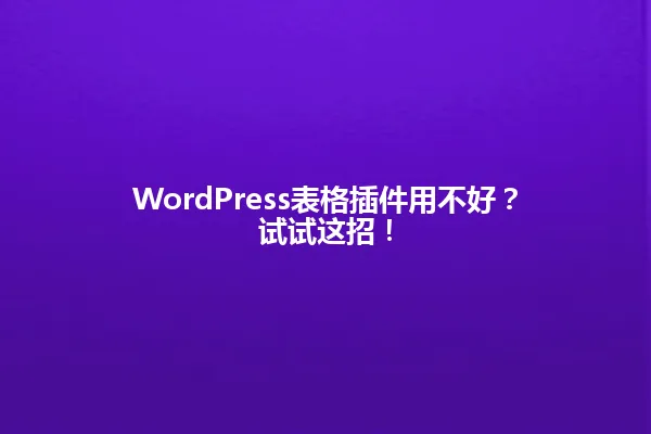 WordPress表格插件用不好?试试这招! 一