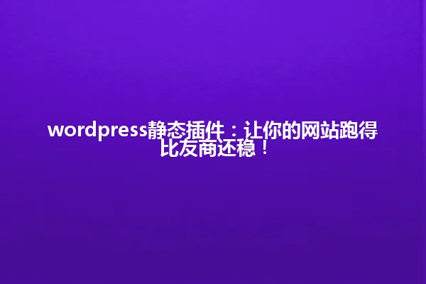 wordpress静态插件:让你的网站跑得比友商还稳! 一
