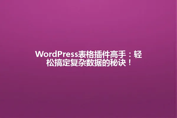 WordPress表格插件高手:轻松搞定复杂数据的秘诀! 一