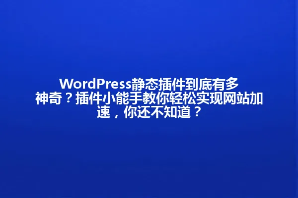 WordPress静态插件到底有多神奇？插件小能手教你轻松实现网站加速，你还不知道？ 一