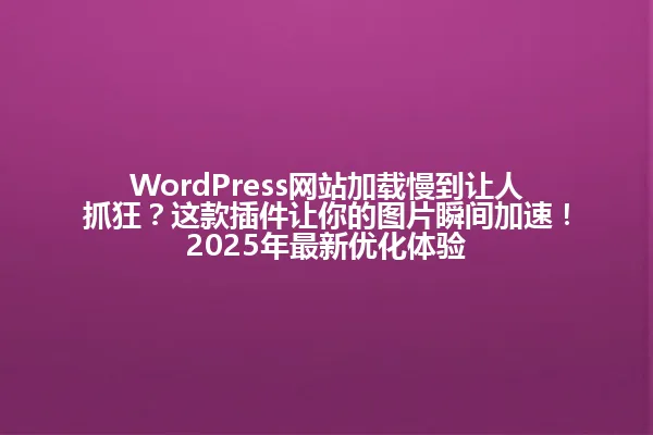 WordPress网站加载慢到让人抓狂?这款插件让你的图片瞬间加速!2025年最新优化体验 一