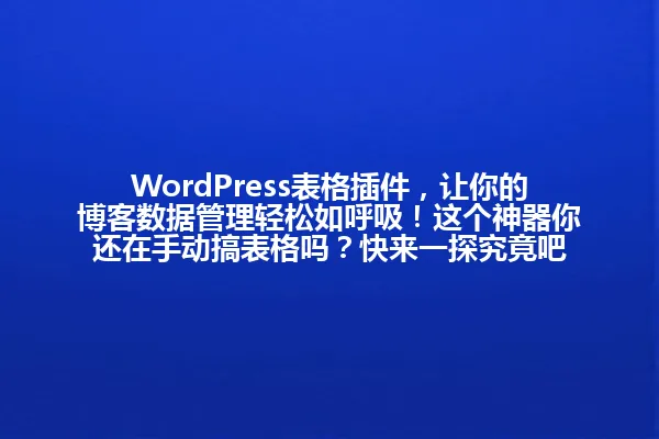 WordPress表格插件,让你的博客数据管理轻松如呼吸!这个神器你还在手动搞表格吗?快来一探究竟吧 一