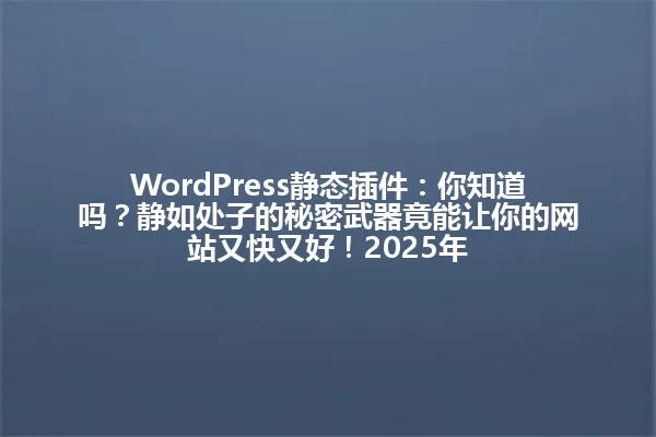 WordPress静态插件:你知道吗?静如处子的秘密武器竟能让你的网站又快又好!2025年 一