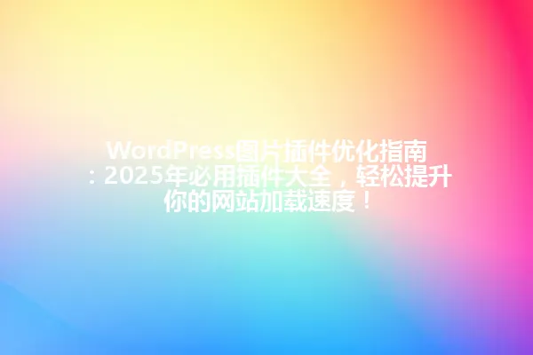 WordPress图片插件优化指南:2025年必用插件大全,轻松提升你的网站加载速度! 一