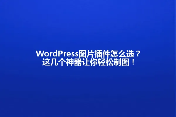 WordPress图片插件怎么选？这几个神器让你轻松制图！ 一