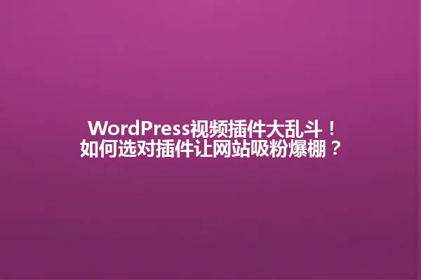 WordPress视频插件大乱斗!如何选对插件让网站吸粉爆棚? 一