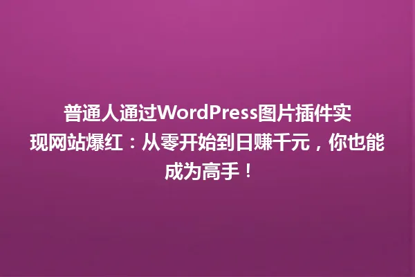 普通人通过WordPress图片插件实现网站爆红：从零开始到日赚千元，你也能成为高手！ 一