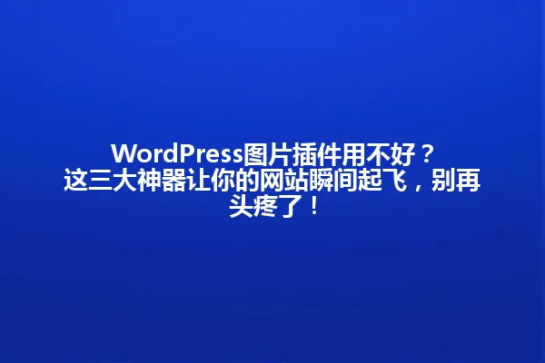WordPress图片插件用不好?这三大神器让你的网站瞬间起飞,别再头疼了! 一