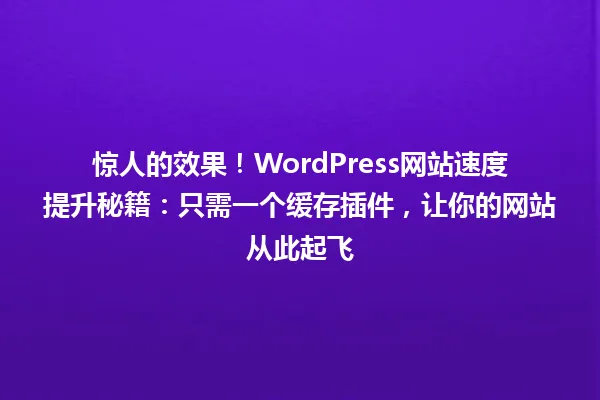 惊人的效果!WordPress网站速度提升秘籍:只需一个缓存插件,让你的网站从此起飞 一