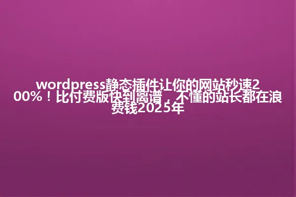 wordpress静态插件让你的网站秒速200%!比付费版快到离谱,不懂的站长都在浪费钱2025年 一