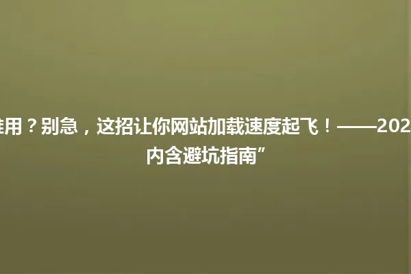 “WordPress缓存插件太难用?别急,这招让你网站加载速度起飞!——2025年新手必备缓存优化秘籍内含避坑指南” 一