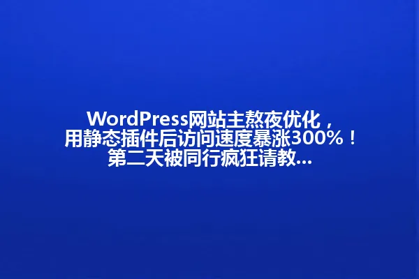 WordPress网站主熬夜优化,用静态插件后访问速度暴涨300%!第二天被同行疯狂请教... 一