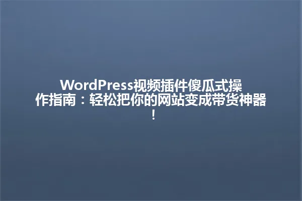 WordPress视频插件傻瓜式操作指南:轻松把你的网站变成带货神器! 一