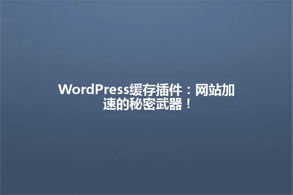 WordPress缓存插件:网站加速的秘密武器! 一