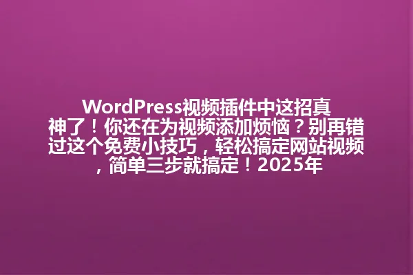 WordPress视频插件中这招真神了!你还在为视频添加烦恼?别再错过这个免费小技巧,轻松搞定网站视频,简单三步就搞定!2025年 一