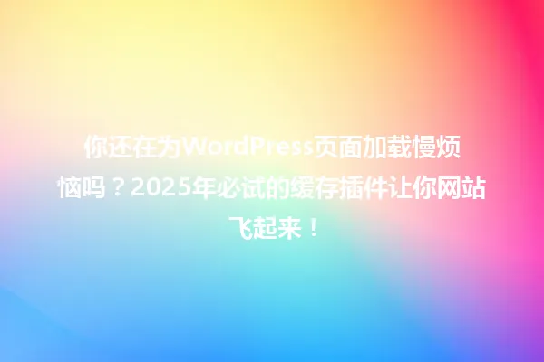 你还在为WordPress页面加载慢烦恼吗?2025年必试的缓存插件让你网站飞起来! 一