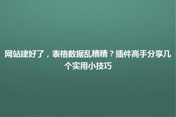 网站建好了,表格数据乱糟糟?插件高手分享几个实用小技巧 一
