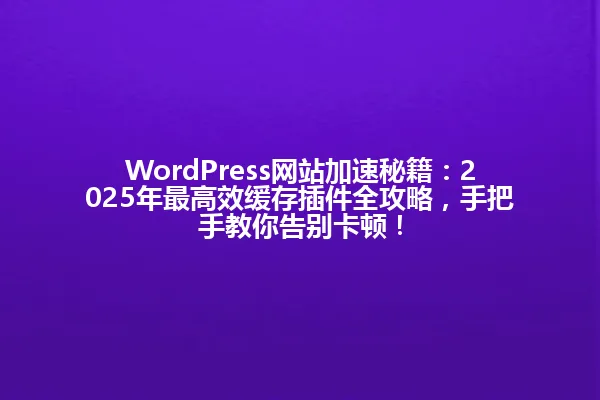 WordPress网站加速秘籍:2025年最高效缓存插件全攻略,手把手教你告别卡顿! 一
