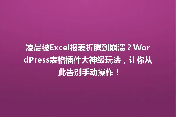 凌晨被Excel报表折腾到崩溃?WordPress表格插件大神级玩法,让你从此告别手动操作! 一