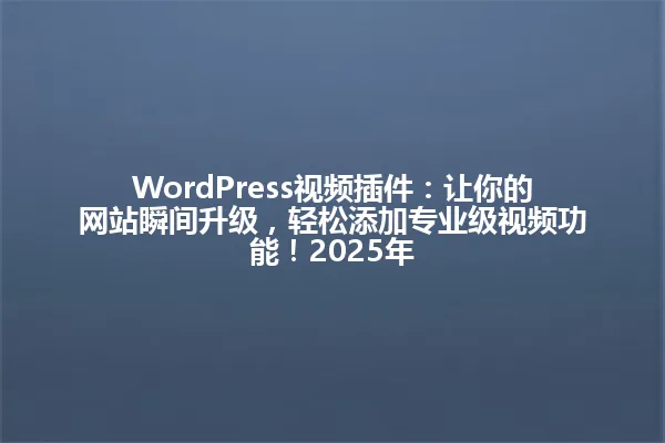 WordPress视频插件:让你的网站瞬间升级,轻松添加专业级视频功能!2025年 一