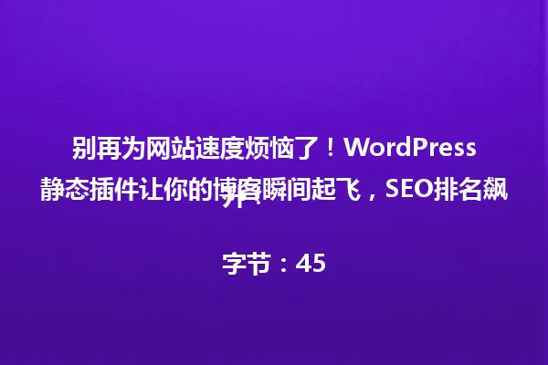 别再为网站速度烦恼了！WordPress静态插件让你的博客瞬间起飞，SEO排名飙升！

字节：45 一