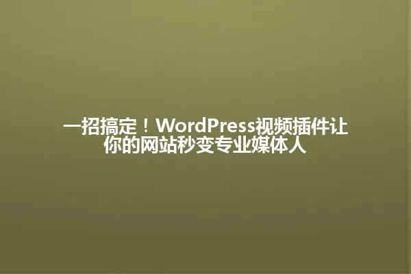 一招搞定!WordPress视频插件让你的网站秒变专业媒体人 一