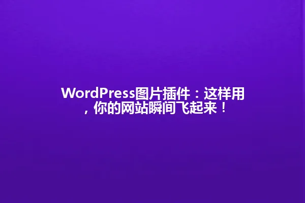 WordPress图片插件:这样用,你的网站瞬间飞起来! 一