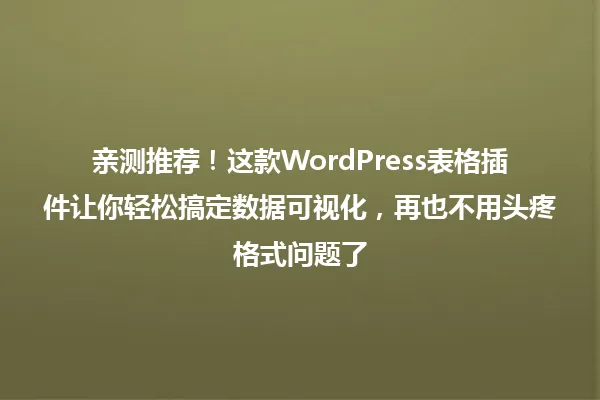 亲测推荐!这款WordPress表格插件让你轻松搞定数据可视化,再也不用头疼格式问题了 一