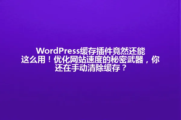 WordPress缓存插件竟然还能这么用!优化网站速度的秘密武器,你还在手动清除缓存? 一