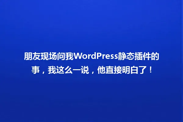 朋友现场问我WordPress静态插件的事,我这么一说,他直接明白了! 一