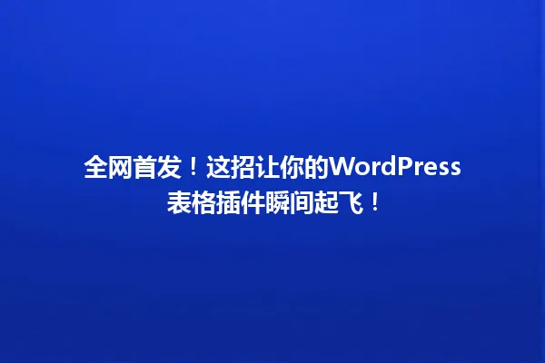 全网首发！这招让你的WordPress表格插件瞬间起飞！ 一