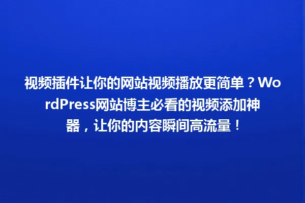 视频插件让你的网站视频播放更简单?WordPress网站博主必看的视频添加神器,让你的内容瞬间高流量! 一