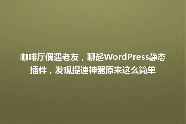 咖啡厅偶遇老友,聊起WordPress静态插件,发现提速神器原来这么简单 一