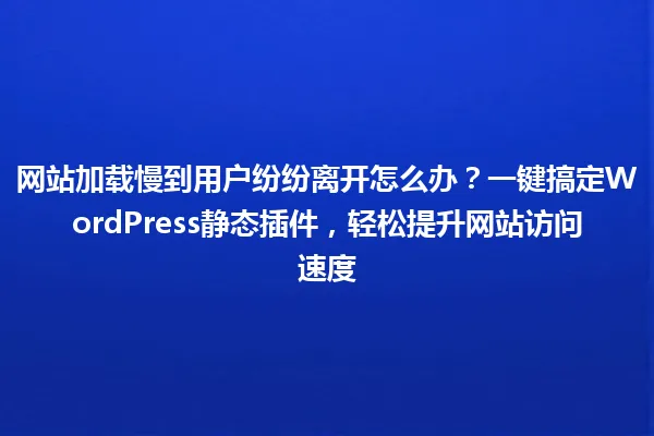 网站加载慢到用户纷纷离开怎么办?一键搞定WordPress静态插件,轻松提升网站访问速度 一