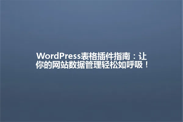 WordPress表格插件指南：让你的网站数据管理轻松如呼吸！ 一
